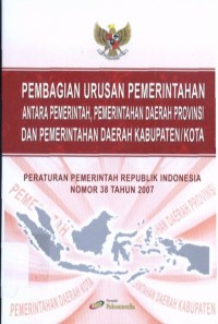 Image of Pembagian Urusan Pemerintahan Antara Pemerintah, Pemerintahan Daerah Provinsi dan Pemerintahan Daerah Kabupaten/Kota : Peraturan Pemerintah RI No. 38 Tahun 2007